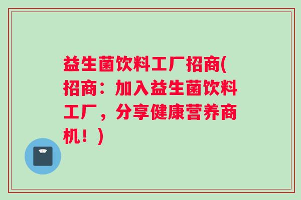 益生菌饮料工厂招商(招商：加入益生菌饮料工厂，分享健康营养商机！)