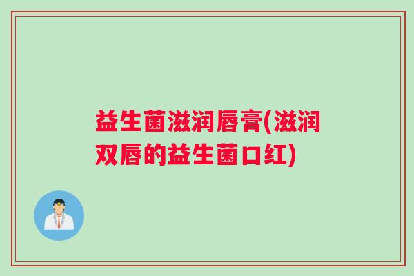益生菌滋润唇膏(滋润双唇的益生菌口红)