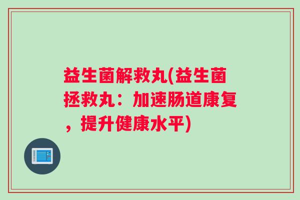 益生菌解救丸(益生菌拯救丸：加速肠道康复，提升健康水平)