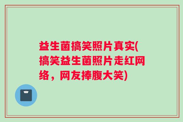 益生菌搞笑照片真实(搞笑益生菌照片走红网络，网友捧腹大笑)
