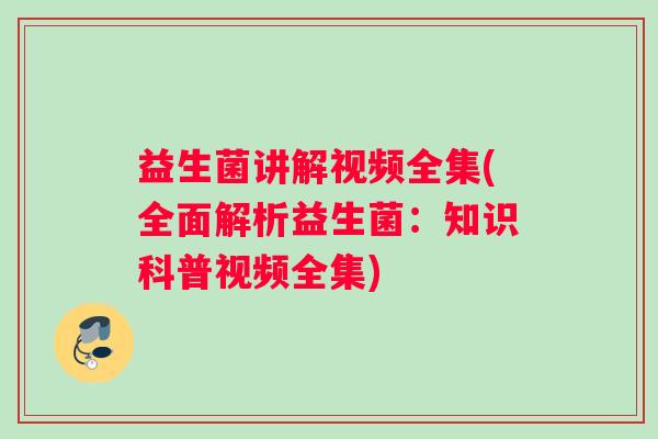 益生菌讲解视频全集(全面解析益生菌：知识科普视频全集)