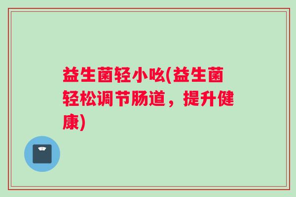 益生菌轻小吆(益生菌轻松调节肠道，提升健康)