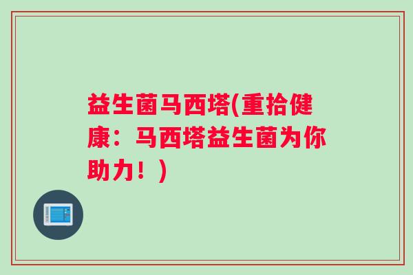 益生菌马西塔(重拾健康：马西塔益生菌为你助力！)