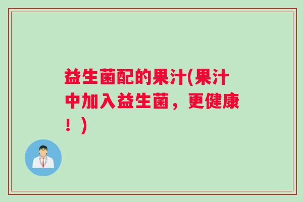 益生菌配的果汁(果汁中加入益生菌，更健康！)