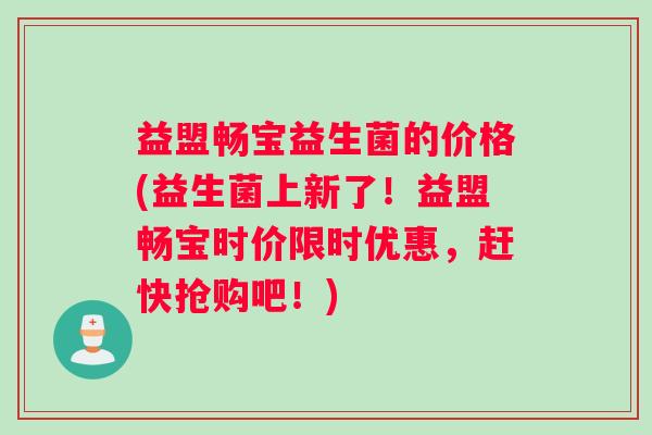 益盟畅宝益生菌的价格(益生菌上新了！益盟畅宝时价限时优惠，赶快抢购吧！)