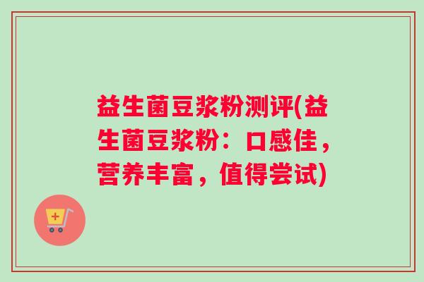 益生菌豆浆粉测评(益生菌豆浆粉：口感佳，营养丰富，值得尝试)