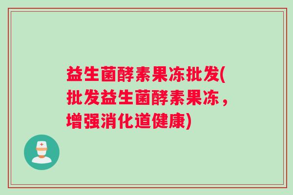 益生菌酵素果冻批发(批发益生菌酵素果冻，增强消化道健康)