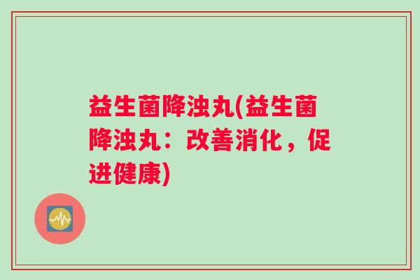 益生菌降浊丸(益生菌降浊丸：改善消化，促进健康)
