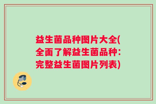 益生菌品种图片大全(全面了解益生菌品种：完整益生菌图片列表)