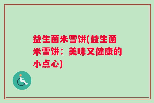 益生菌米雪饼(益生菌米雪饼：美味又健康的小点心)