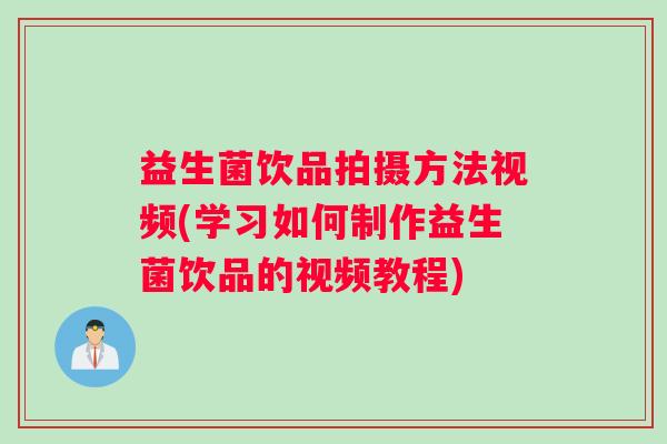 益生菌饮品拍摄方法视频(学习如何制作益生菌饮品的视频教程)