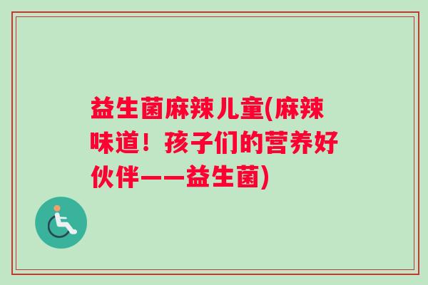益生菌麻辣儿童(麻辣味道！孩子们的营养好伙伴——益生菌)