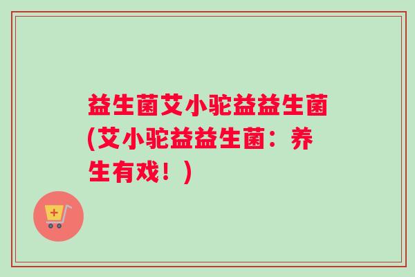 益生菌艾小驼益益生菌(艾小驼益益生菌：养生有戏！)
