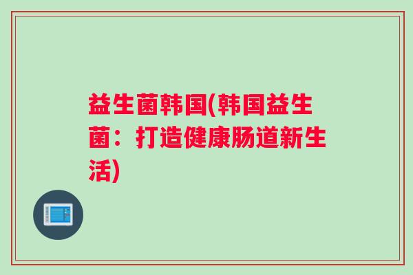 益生菌韩国(韩国益生菌：打造健康肠道新生活)