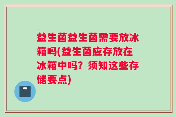 益生菌益生菌需要放冰箱吗(益生菌应存放在冰箱中吗？须知这些存储要点)