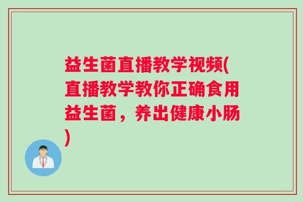 益生菌直播教学视频(直播教学教你正确食用益生菌，养出健康小肠)