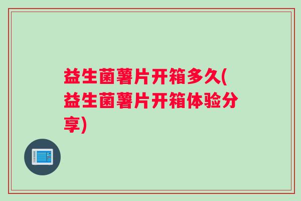 益生菌薯片开箱多久(益生菌薯片开箱体验分享)