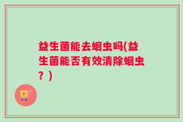 益生菌能去蛔虫吗(益生菌能否有效清除蛔虫？)