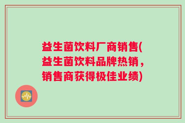 益生菌饮料厂商销售(益生菌饮料品牌热销，销售商获得极佳业绩)
