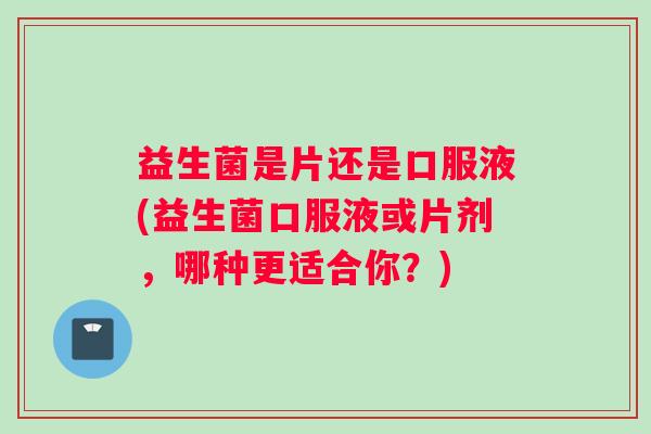 益生菌是片还是口服液(益生菌口服液或片剂，哪种更适合你？)