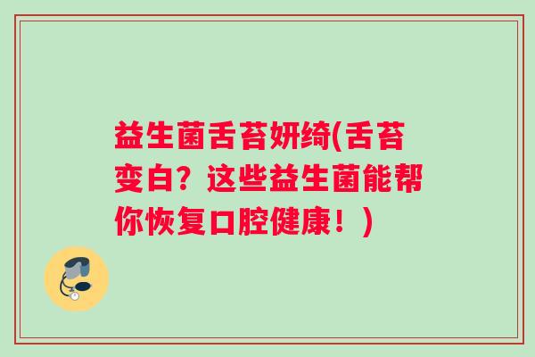 益生菌舌苔妍绮(舌苔变白？这些益生菌能帮你恢复口腔健康！)