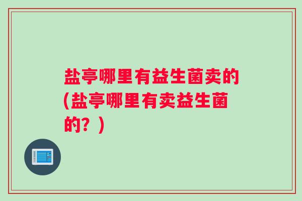 盐亭哪里有益生菌卖的(盐亭哪里有卖益生菌的？)