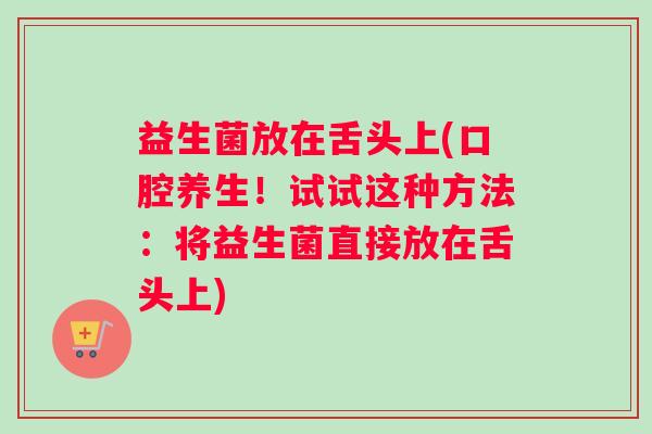 益生菌放在舌头上(口腔养生！试试这种方法：将益生菌直接放在舌头上)
