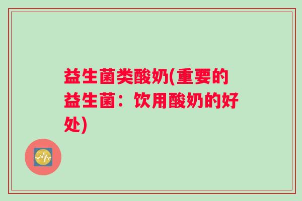 益生菌类酸奶(重要的益生菌：饮用酸奶的好处)