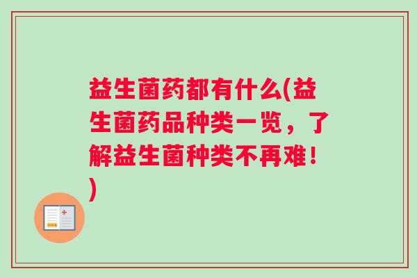 益生菌药都有什么(益生菌药品种类一览，了解益生菌种类不再难！)