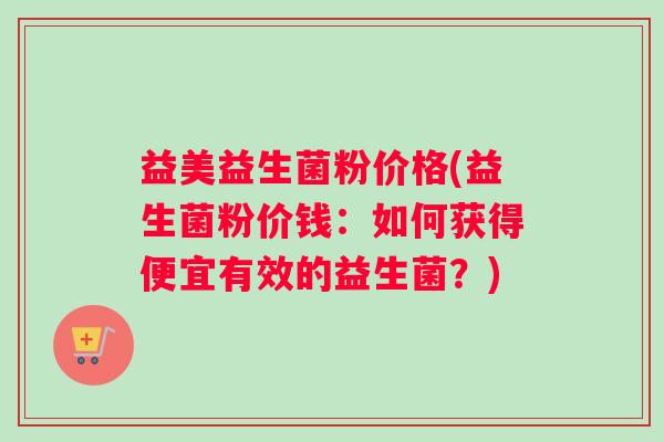 益美益生菌粉价格(益生菌粉价钱：如何获得便宜有效的益生菌？)