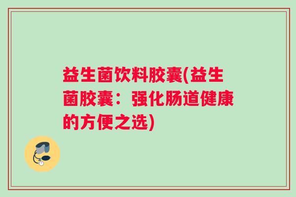 益生菌饮料胶囊(益生菌胶囊：强化肠道健康的方便之选)