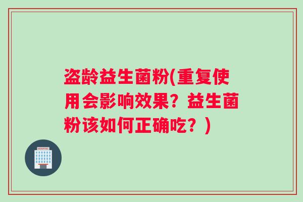 盗龄益生菌粉(重复使用会影响效果？益生菌粉该如何正确吃？)
