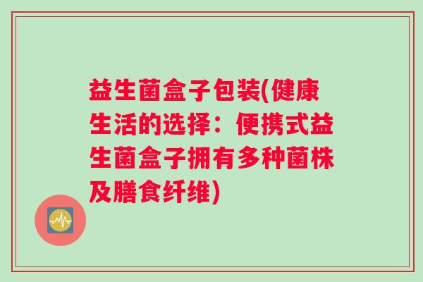 益生菌盒子包装(健康生活的选择：便携式益生菌盒子拥有多种菌株及膳食纤维)