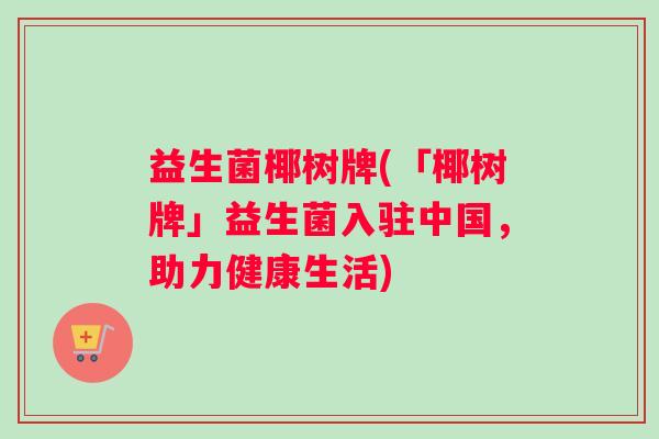 益生菌椰树牌(「椰树牌」益生菌入驻中国，助力健康生活)