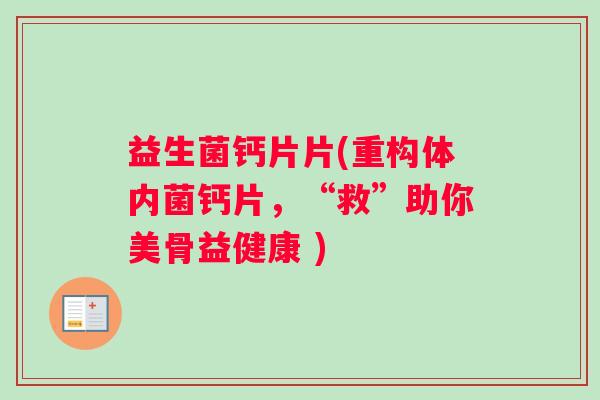 益生菌钙片片(重构体内菌钙片，“救”助你美骨益健康 )