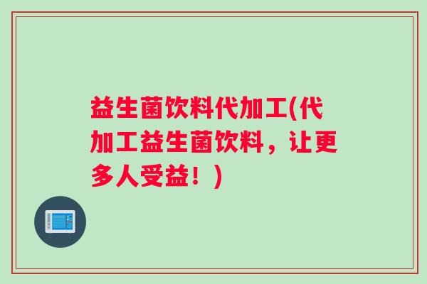 益生菌饮料代加工(代加工益生菌饮料，让更多人受益！)