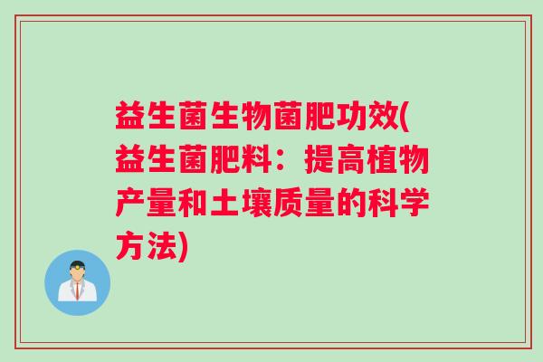 益生菌生物菌肥功效(益生菌肥料：提高植物产量和土壤质量的科学方法)