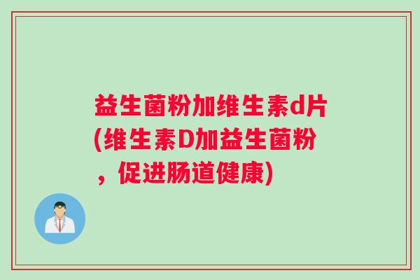 益生菌粉加维生素d片(维生素D加益生菌粉，促进肠道健康)