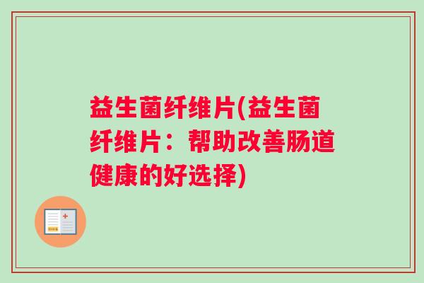 益生菌纤维片(益生菌纤维片：帮助改善肠道健康的好选择)