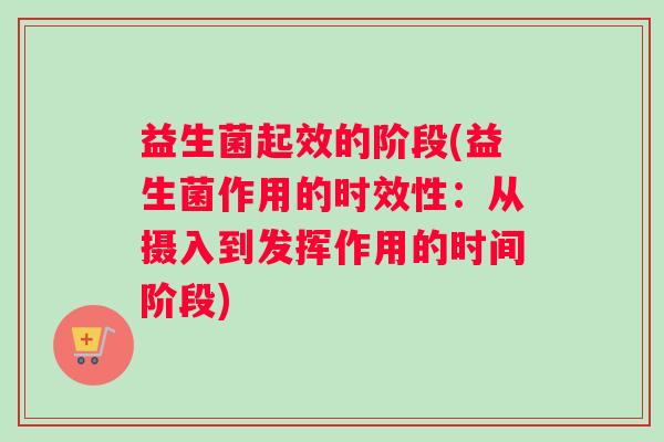 益生菌起效的阶段(益生菌作用的时效性：从摄入到发挥作用的时间阶段)