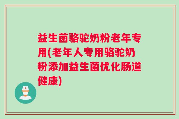 益生菌骆驼奶粉老年专用(老年人专用骆驼奶粉添加益生菌优化肠道健康)