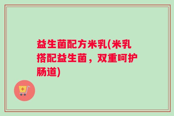 益生菌配方米乳(米乳搭配益生菌，双重呵护肠道)