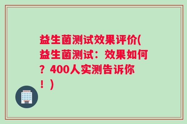 益生菌测试效果评价(益生菌测试：效果如何？400人实测告诉你！)