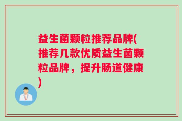 益生菌颗粒推荐品牌(推荐几款优质益生菌颗粒品牌，提升肠道健康)