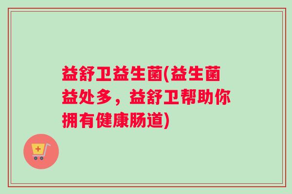 益舒卫益生菌(益生菌益处多，益舒卫帮助你拥有健康肠道)