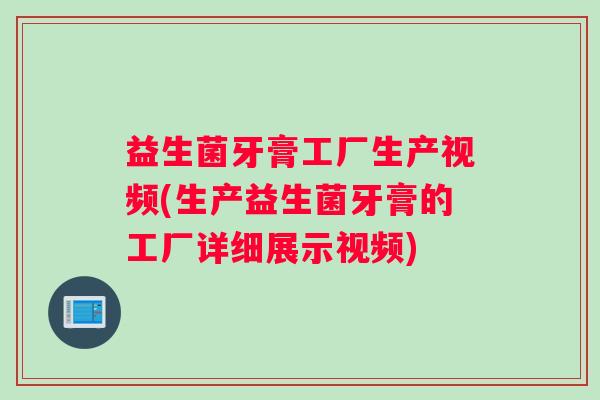 益生菌牙膏工厂生产视频(生产益生菌牙膏的工厂详细展示视频)