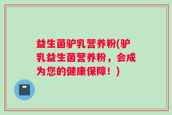 益生菌驴乳营养粉(驴乳益生菌营养粉，会成为您的健康保障！)