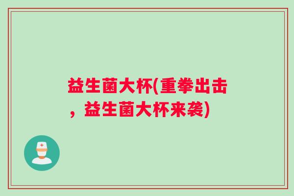 益生菌大杯(重拳出击，益生菌大杯来袭)