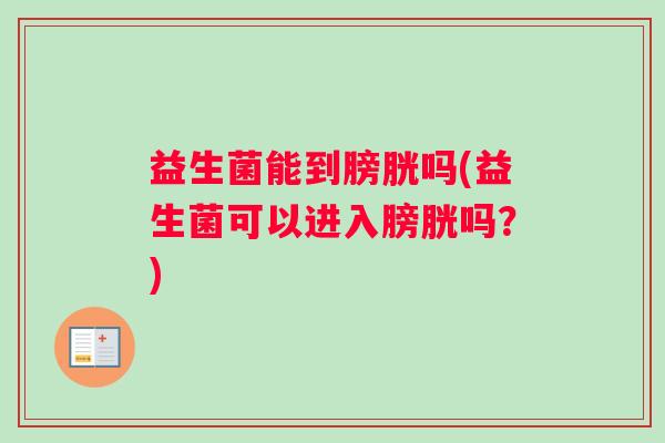 益生菌能到膀胱吗(益生菌可以进入膀胱吗？)