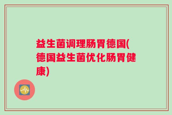 益生菌调理肠胃德国(德国益生菌优化肠胃健康)